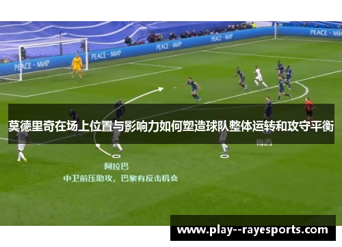 莫德里奇在场上位置与影响力如何塑造球队整体运转和攻守平衡 莫德里奇在场上位置与影响力如何塑造球队整体运转和攻守平衡