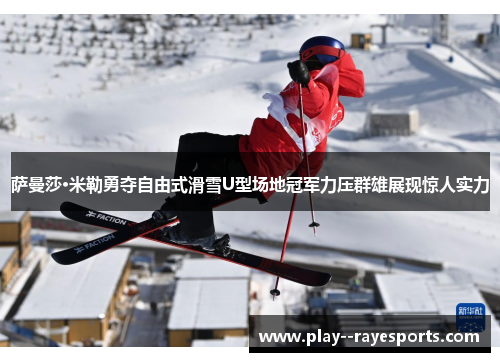 萨曼莎·米勒勇夺自由式滑雪U型场地冠军力压群雄展现惊人实力 萨曼莎·米勒勇夺自由式滑雪U型场地冠军力压群雄展现惊人实力