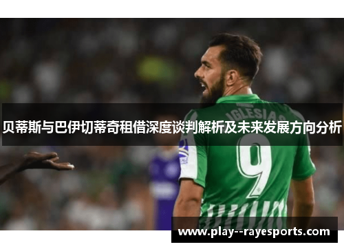 贝蒂斯与巴伊切蒂奇租借深度谈判解析及未来发展方向分析 贝蒂斯与巴伊切蒂奇租借深度谈判解析及未来发展方向分析