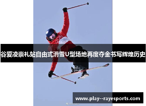 谷爱凌崇礼站自由式滑雪U型场地再度夺金书写辉煌历史 谷爱凌崇礼站自由式滑雪U型场地再度夺金书写辉煌历史