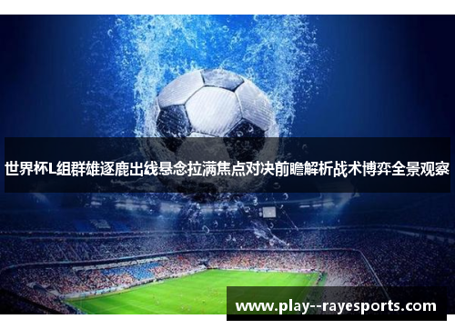 世界杯L组群雄逐鹿出线悬念拉满焦点对决前瞻解析战术博弈全景观察