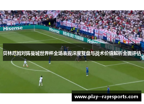 贝林厄姆对阵曼城世界杯全场表现深度复盘与战术价值解析全面评估