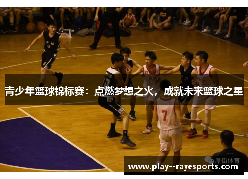 青少年篮球锦标赛:点燃梦想之火,成就未来篮球之星 青少年篮球锦标赛:点燃梦想之火,成就未来篮球之星