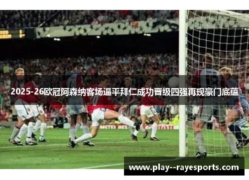 2025-26欧冠阿森纳客场逼平拜仁成功晋级四强再现豪门底蕴