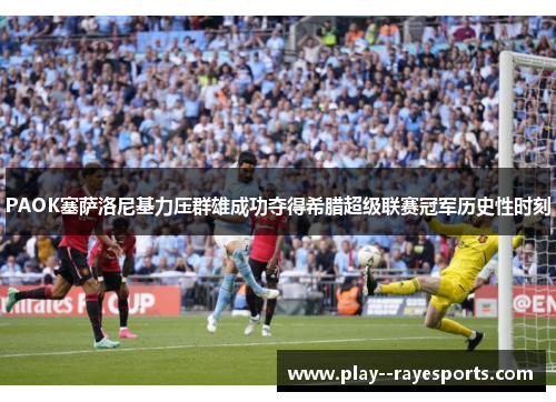 PAOK塞萨洛尼基力压群雄成功夺得希腊超级联赛冠军历史性时刻
