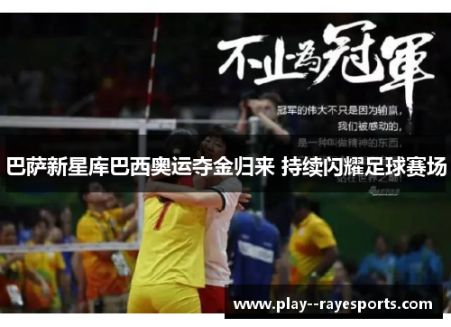 巴萨新星库巴西奥运夺金归来 持续闪耀足球赛场