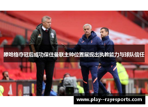 滕哈格夺冠后成功保住曼联主帅位置展现出执教能力与球队信任