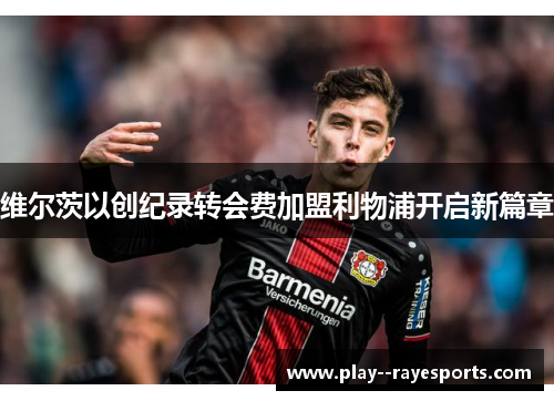 维尔茨以创纪录转会费加盟利物浦开启新篇章