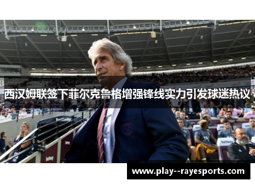 西汉姆联签下菲尔克鲁格增强锋线实力引发球迷热议