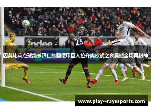 因莫比莱点球绝杀拜仁掀翻德甲巨人拉齐奥欧战之夜震撼全场再封神
