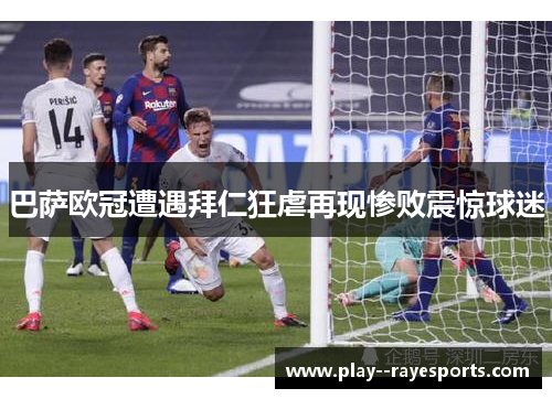 巴萨欧冠遭遇拜仁狂虐再现惨败震惊球迷