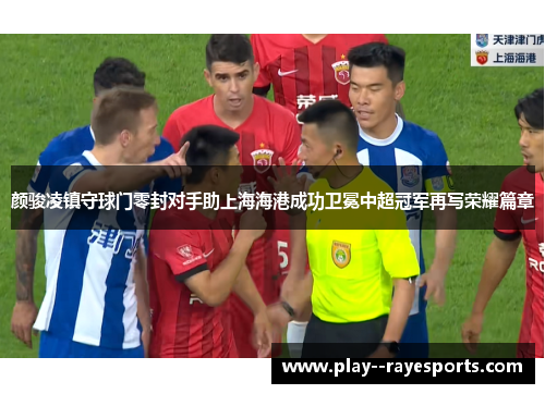 颜骏凌镇守球门零封对手助上海海港成功卫冕中超冠军再写荣耀篇章 颜骏凌镇守球门零封对手助上海海港成功卫冕中超冠军再写荣耀篇章