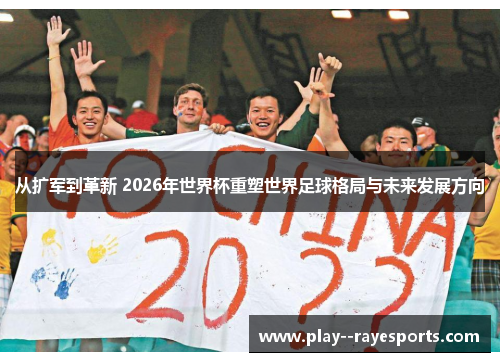 从扩军到革新 2026年世界杯重塑世界足球格局与未来发展方向 从扩军到革新 2026年世界杯重塑世界足球格局与未来发展方向
