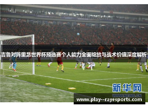 吉鲁对阵里昂世界杯预选赛个人能力全面绽放与战术价值深度解析 吉鲁对阵里昂世界杯预选赛个人能力全面绽放与战术价值深度解析