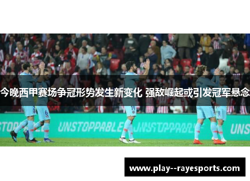 今晚西甲赛场争冠形势发生新变化 强敌崛起或引发冠军悬念