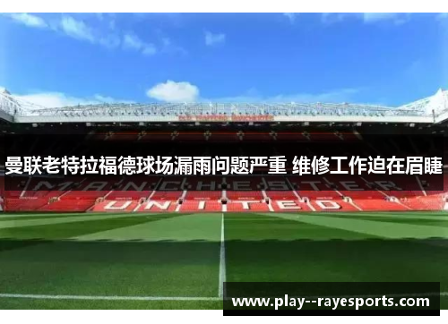 曼联老特拉福德球场漏雨问题严重 维修工作迫在眉睫 曼联老特拉福德球场漏雨问题严重 维修工作迫在眉睫