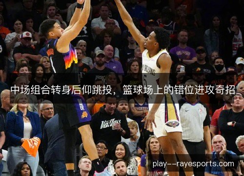 中场组合转身后仰跳投，篮球场上的错位进攻奇招